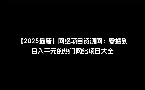 【2025最新】网络项目资源网：零撸到日入千元的热门网络项目大全