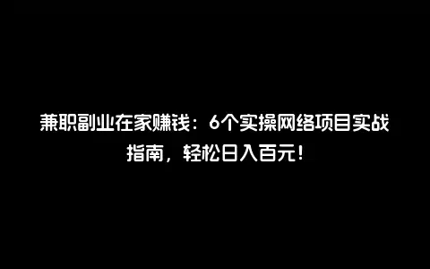 兼职副业在家赚钱：6个实操网络项目实战指南，轻松日入百元！