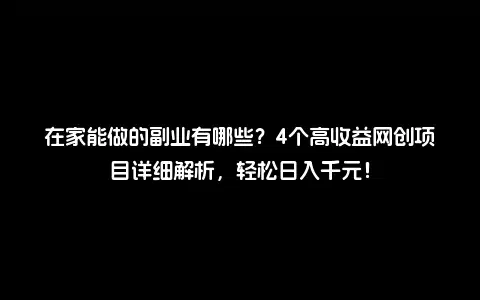 在家能做的副业有哪些？4个高收益网创项目详细解析，轻松日入千元！