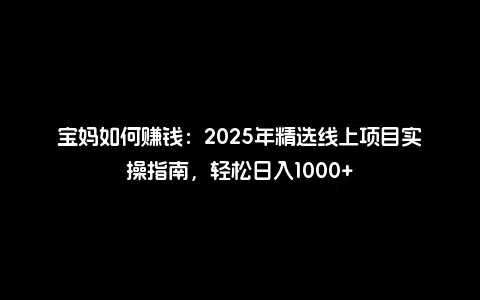 宝妈如何赚钱：2025年精选线上项目实操指南，轻松日入1000+