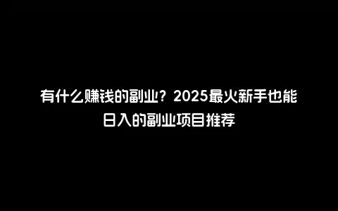 有什么赚钱的副业？2025最火新手也能日入的副业项目推荐