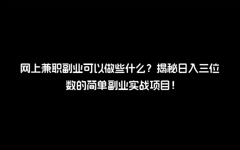 网上兼职副业可以做些什么？揭秘日入三位数的简单副业实战项目！