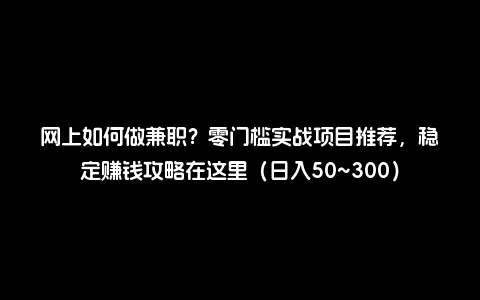 网上如何做兼职？零门槛实战项目推荐，稳定赚钱攻略在这里（日入50~300）