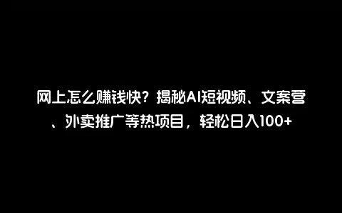 网上怎么赚钱快？揭秘AI短视频、文案营、外卖推广等热项目，轻松日入100+