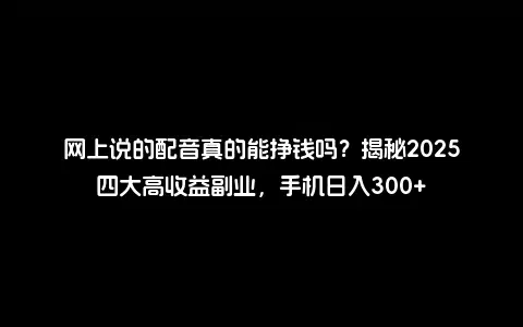 网上说的配音真的能挣钱吗？揭秘2025四大高收益副业，手机日入300+