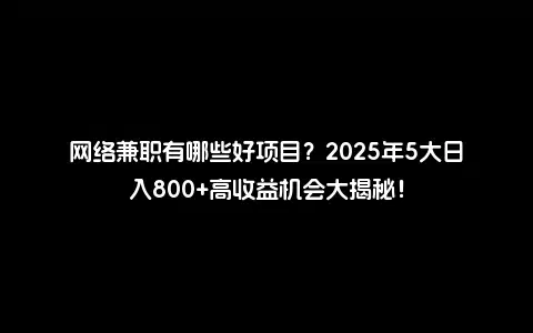 网络兼职有哪些好项目？2025年5大日入800+高收益机会大揭秘！