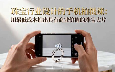 珠宝行业设计的手机拍摄课：用最低成本拍出具有商业价值的珠宝大片！
