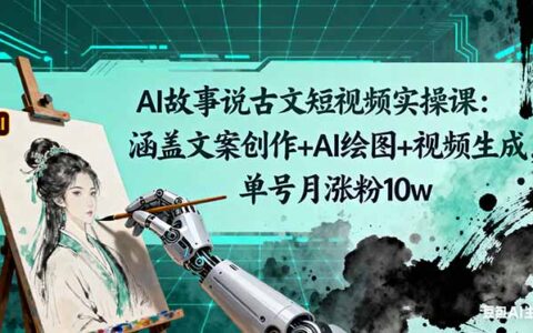 AI故事说古文短视频实操课：涵盖文案创作+AI绘图+视频生成，单号月涨粉10w