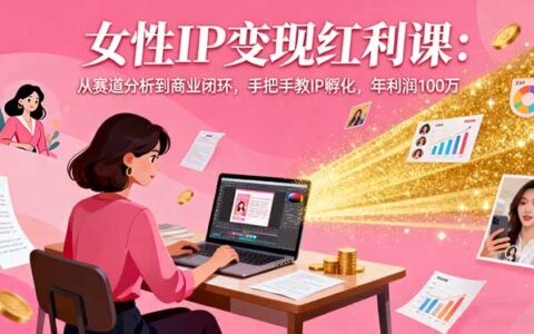 女性IP变现红利课：从赛道分析到商业闭环，手把手教IP孵化，年利润100万
