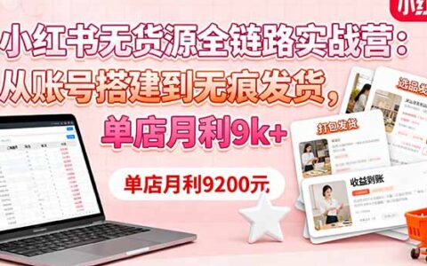 小红书无货源全链路实战营：从账号搭建到无痕发货，单店月利9k+