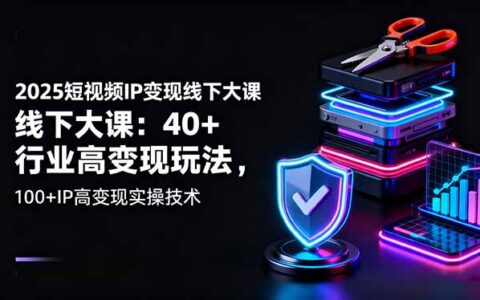 2025短视频IP变现线下大课：40+行业高变现玩法，100+IP高变现实操技术