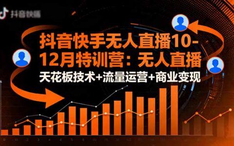 抖音快手无人直播10-12月特训营：无人直播天花板技术+流量运营+商业变现