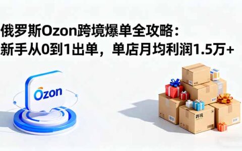 俄罗斯Ozon跨境爆单全攻略：新手从0到1出单，单店月均利润1.5万+