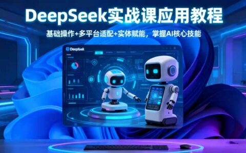 DeepSeek实战课应用教程、基础操作+多平台适配+实体赋能，掌握AI核心技能