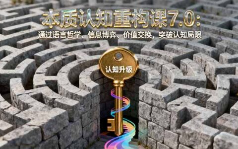 本质认知重构课7.0：通过语言哲学、信息博弈、价值交换，突破认知局限