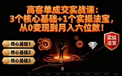 高客单成交实战课：3个核心基础+1个实操法宝，从0变现到月入六位数！