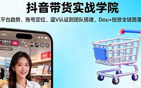 抖音带货实战学院:从平台趋势/账号定位/蓝V认证到团队搭建/Dou+投放全链路