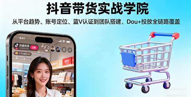 抖音带货实战学院:从平台趋势/账号定位/蓝V认证到团队搭建/Dou+投放全链路