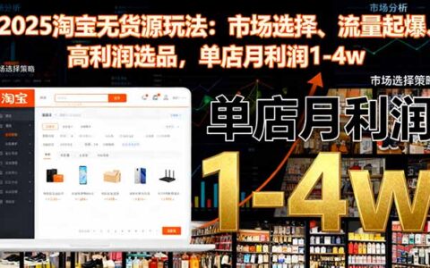 2025淘宝无货源玩法：市场选择、流量起爆、高利润选品，单店月利润1-4w