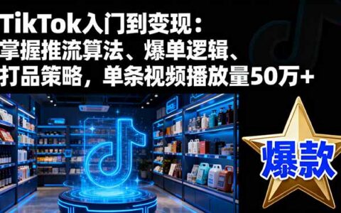 TikTok入门到变现：掌握推流算法、爆单逻辑、打品策略，单条视频播放量50w