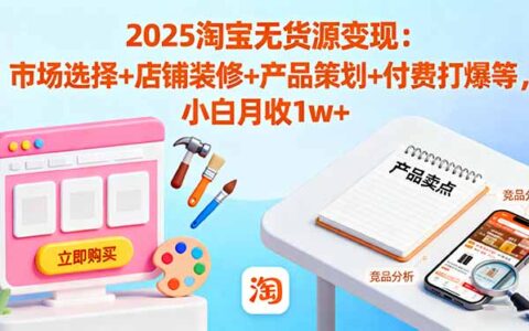 2025淘宝无货源变现：市场选择+店铺装修+产品策划+付费打爆等 小白月收1w+