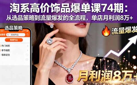淘系高价饰品爆单课74期：从选品策略到流量爆发的全流程，单店月利润8万+