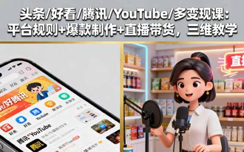 头条/好看/腾讯/YouTube/多变现课：平台规则+爆款制作+直播带货，三维教学