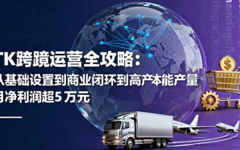 TK跨境运营全攻略：从基础设置到商业闭环到低成本量产，月净利润超5万美元