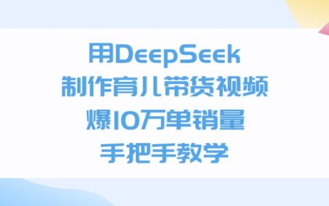 利用DeepSeek制作育儿带货视频，爆10万单销量，手把手教学