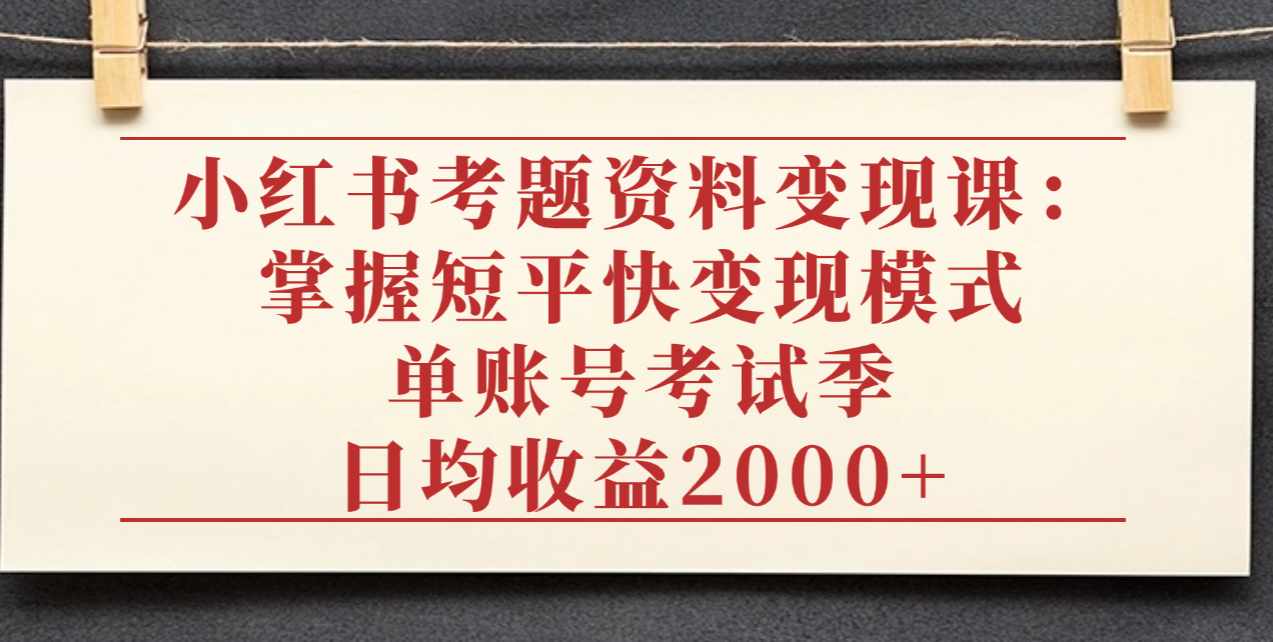 小红书考题资料变现课：掌握短平快变现模式，单账号考试季日均收益2000R