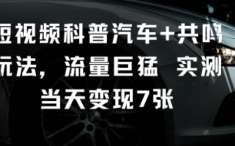 短视频科普汽车+共鸣玩法，流量巨猛实测当天变现7张