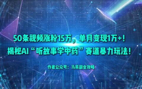 50条视频涨粉15万，单月变现1万+！揭秘AI听故事学中药赛道爆栗玩法！