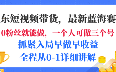 京东短视频带货，最新蓝海赛道，发视频长尾流量，未来几年被动收入被动收益，全程从0-1详细讲解