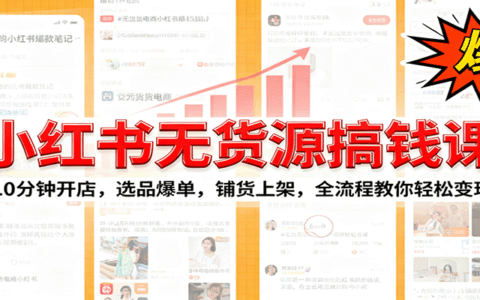 小红书无货源爆单课：10分钟开店，选品爆单，铺货上架，全流程教你轻松变现