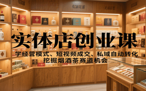 实体店创业课：学经营模式、短视频成交、私域自动转化，挖掘烟酒茶赛道机会