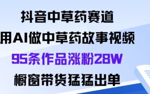 抖音中草药赛道，用Al做中草药故事视频95条作品涨粉28W，橱窗带货猛出单