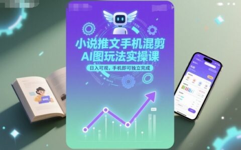小说推文手机混剪AI图玩法实操课，日入可观，手机即可独立完成