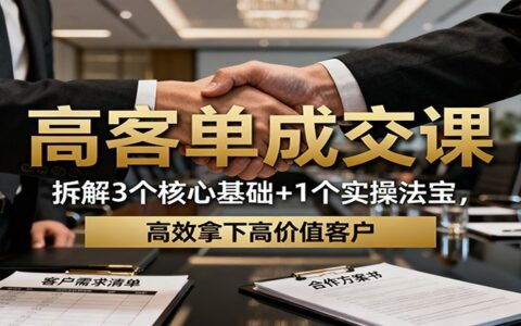 高客单成交课：拆解3个核心基础+1个实操法宝，高效拿下高价值客户