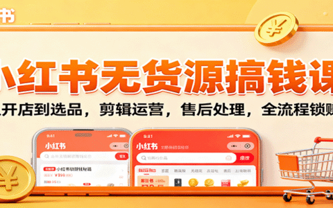 小红书无货源搞钱课：从开店到选品，剪辑运营，售后处理，全流程解锁赚钱秘籍