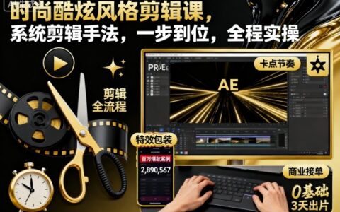 时尚酷炫风格剪辑课，系统剪辑手法，一步到位，全程实操