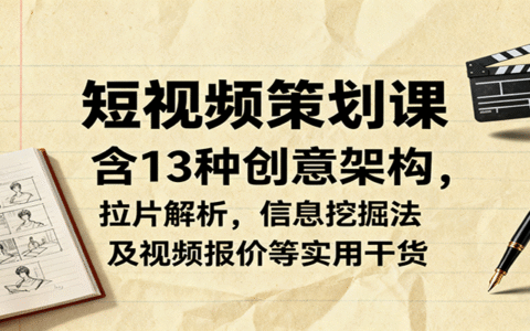 短视频策划课，含13种创意架构，拉片解析，信息挖掘法及视频报价等实用干货