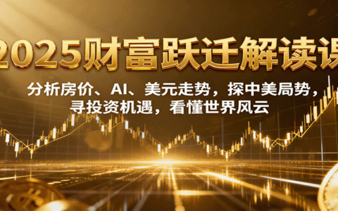 2025财富跃迁解读：分析房价、AI、美元走势，探中美局势，寻投资机遇，看懂世界风云