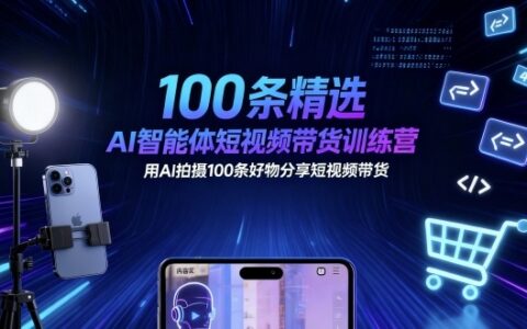 100条精选AI智能体短视频带货训练营，用AI拍摄100条好物分享短视频带货