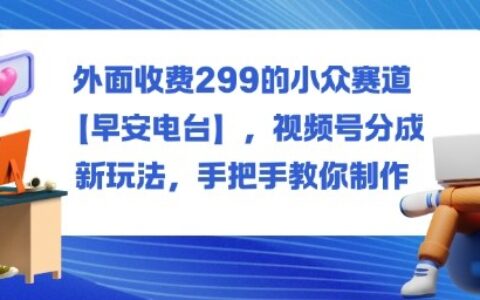 外面收费299的小众赛道【早安电台】，视频号分成新玩法，手把手教你制作