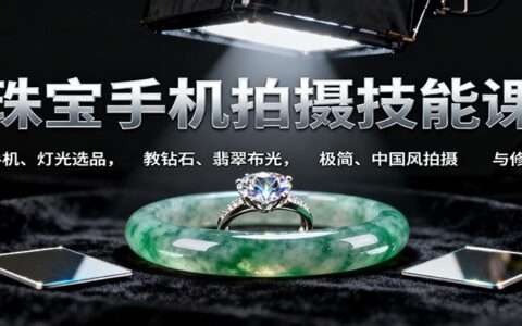 珠宝手机拍摄技能课:手机、 灯光选品，教钻石、翡翠布光，极简、中国风拍摄与修图