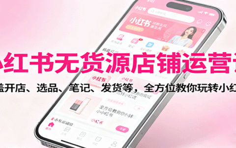 小红书无货源店铺运营课：涵盖开店、选品、笔记、发货等，全方位教你玩转小红书