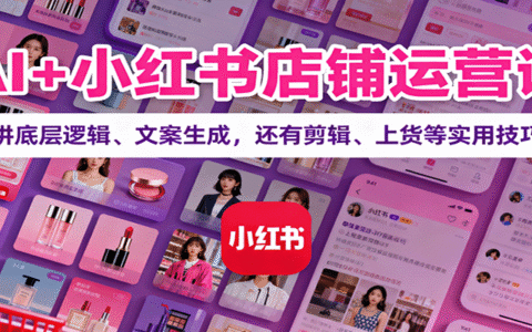 AI+小红书店铺运营课：讲底层逻辑、文案生成，还有剪辑、上货等实用技巧