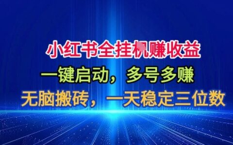 小红书全自动掘金项目，一键启动，无脑搬砖，一天稳定三位数