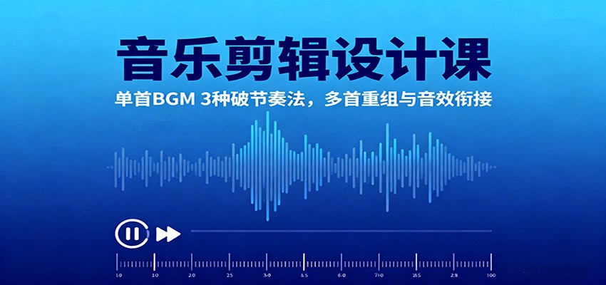 音乐剪辑设计课：单首BGM 3种破节奏法，多首重组与音效衔接