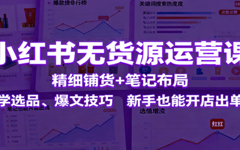 小红书无货源运营课：精细铺货+笔记布局，学选品、爆文技巧，新手也能开店出单